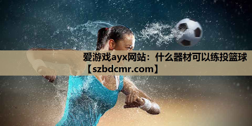 爱游戏ayx网站：什么器材可以练投篮球