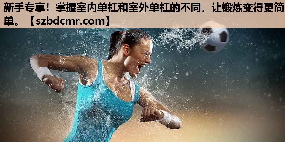 新手专享！掌握室内单杠和室外单杠的不同，让锻炼变得更简单。