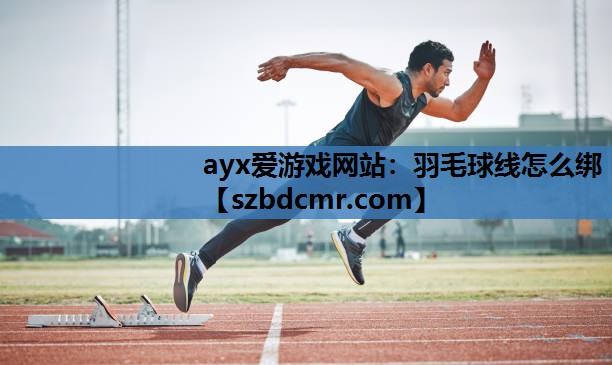 ayx爱游戏网站：羽毛球线怎么绑