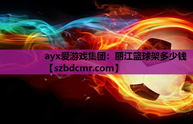 ayx爱游戏集团：丽江篮球架多少钱